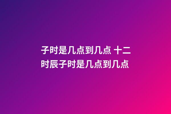 子时是几点到几点 十二时辰子时是几点到几点